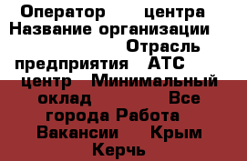 Оператор Call-центра › Название организации ­ Dimond Style › Отрасль предприятия ­ АТС, call-центр › Минимальный оклад ­ 15 000 - Все города Работа » Вакансии   . Крым,Керчь